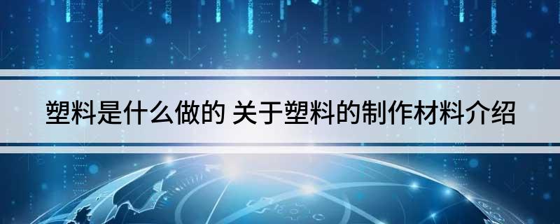 塑料是什么做的 关于塑料的制作材料介绍(图1)